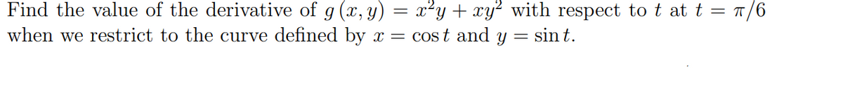 Find the value of the derivative of g (x, y)
x²y + xy? with respect to t at t = T,
when we restrict to the curve defined by x = cost and y = sin t.

