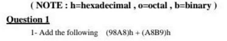 ( NOTE : h=hexadecimal , o=octal, b=binary)
Question 1
1- Add the following (98A8)h + (A8B9)h
