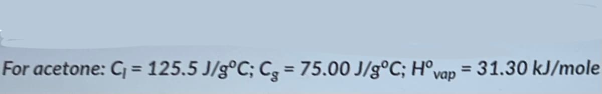 For acetone: C₁ = 125.5 J/gºC; Cg = 75.00 J/g°C; Hºvap
= 31.30 kJ/mole