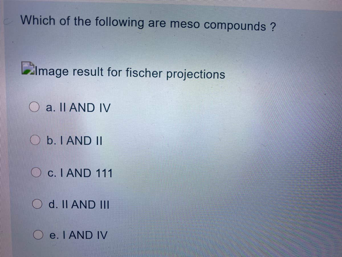 Which of the following are meso compounds ?
Zlmage result for fischer projections
O a. II AND IV
O b. I AND ||
c. I AND 111
d. Il AND III
O e. I AND IV
