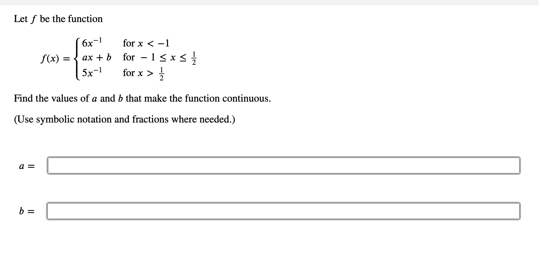 Let f be the function
6x-1
for x < -1
f(x) = { ax + b for - 1< x s
5x-1
for x >
Find the values of a and b that make the function continuous.
(Use symbolic notation and fractions where needed.)
