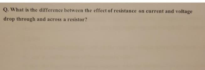 Q. What is the difference between the effect of resistance on current and voltage
drop through and across a resistor?