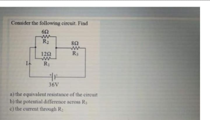 Consider the following circuit. Find
652
ww
R₂
1252
ww
R₁
852
ww
R₁
36V
a) the equivalent resistance of the circuit
b) the potential difference across Ry
c) the current through R
