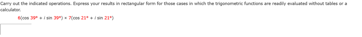 Carry out the indicated operations. Express your results in rectangular form for those cases in which the trigonometric functions are readily evaluated without tables or a
calculator.
6(cos 39° + i sin 39°) × 7(cos 21° + i sin 21°)