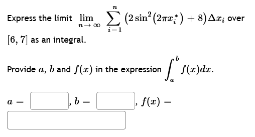 Express the limit lim
n→ ∞
[6, 7] as an integral.
a =
b
n
=
i=1
Provide a, b and f(x) in the expression
(2 sin² (2πx) + 8) Ax; over
in ["^
‚ ƒ(x) =
f(x) dx.