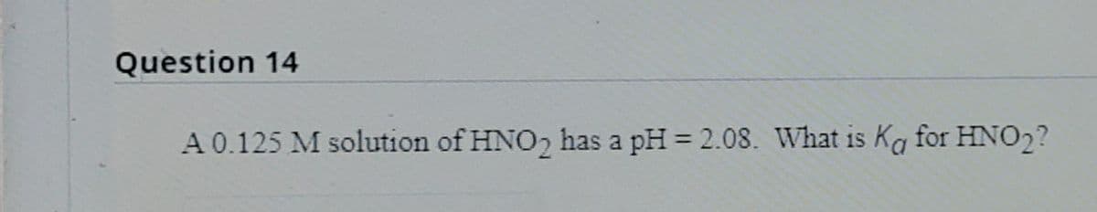 Question 14
A 0.125 M solution of HNO, has a pH = 2.08. What is Ka for HNO2?
