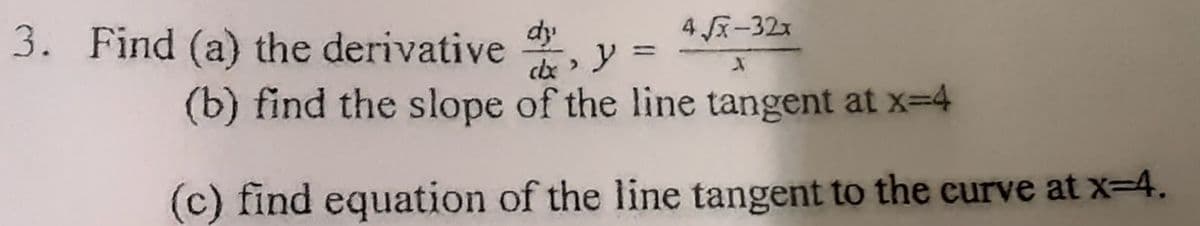 3. Find (a) the derivative
dy
4 x-32x
%3D
dx
(b) find the slope of the line tangent at x-4
(c) find equation of the line tangent to the curve at x-4.
