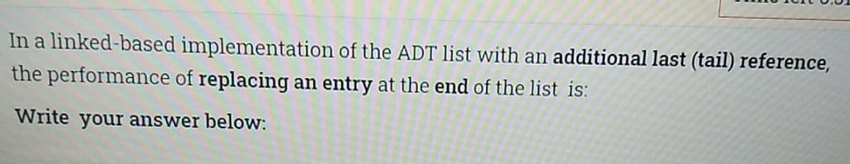 In a linked-based implementation of the ADT list with an additional last (tail) reference,
the performance of replacing an entry at the end of the list is:
Write your answer below:
