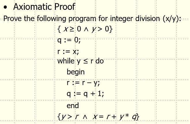 • Axiomatic Proof
Prove the following program for integer division (x/y):
:{x> 0 ^ y> 0}
q := 0;
r:= x;
while y <r do
begin
r :=r- y;
q := q + 1;
end
{y>r^ X= r+ y* q}
