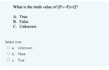 What is the truth value of (P^~P)^Q?
A. True
B. False
C. Unknown
Select one:
O a. Unknown
O b. False
O. True
