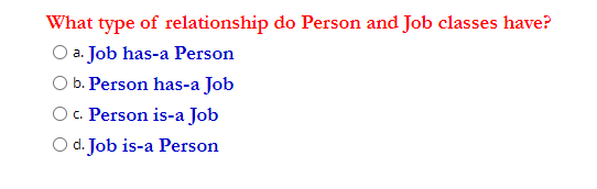 What type of relationship do Person and Job classes have?
a. Job has-a Person
b. Person has-a Job
Oc. Person is-a Job
O d. Job is-a Person
