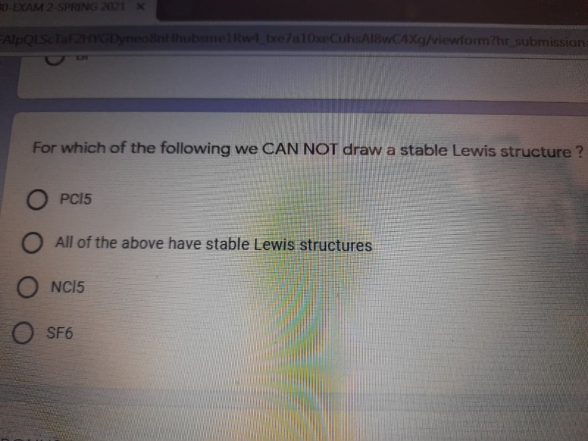 20-EXAM 2-SPRING 2021 X
AlpQLScTaF2HYGDyneo8nthubsmelRw4 bxe7a10xeCuhsA18wC4Xg/viewform?hr_submission
For which of the following we CAN NOT draw a stable Lewis structure ?
O PCI5
O All of the above have stable Lewis structures
O NCI5
O SF6
