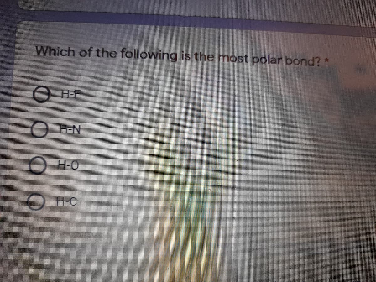 Which of the following is the most polar bond? *
H-F
O H-N
H-0
H-C

