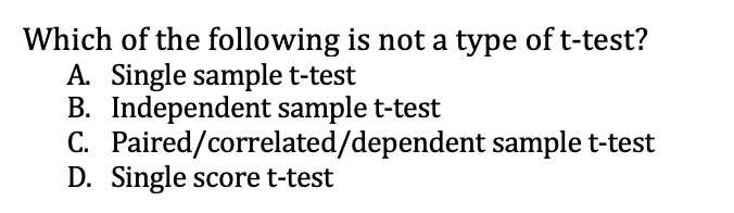 Which of the following is not a type of t-test?
A. Single sample t-test
B. Independent sample t-test
C. Paired/correlated/dependent sample t-test
D. Single score t-test
