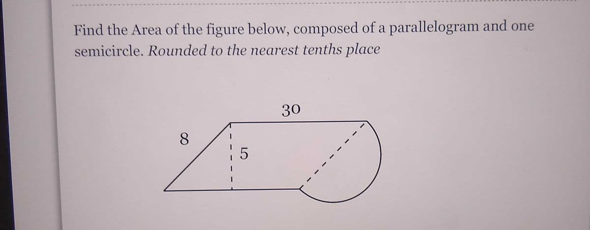 Find the Area of the figure below, composed of a parallelogram and one
semicircle. Rounded to the nearest tenths place
30
8
