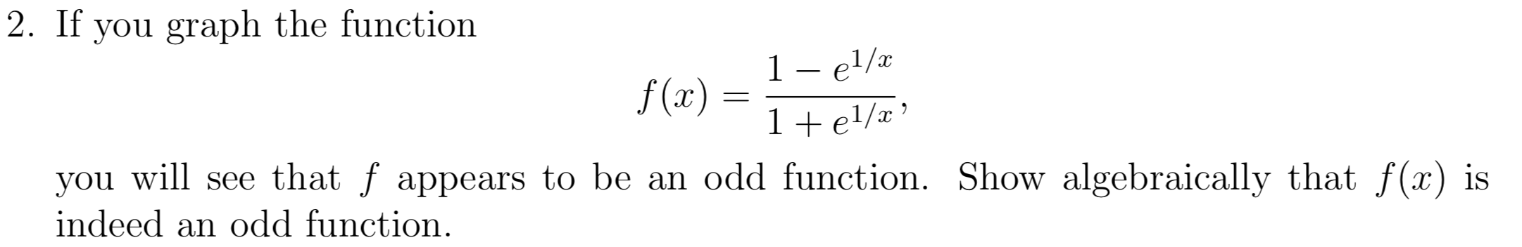 2. If you graph the function
1 - el/
x
f(x)
1+el/x
you will see that f appears to be an odd function. Show algebraically that
indeed an odd function
f(x)
is
