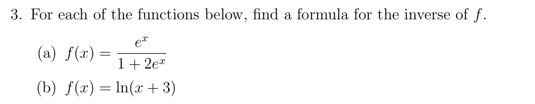 3. For each of the functions below, find a formula for the inverse of f.
ea
(a) f(x)
1 2e*
(b) f(x)In(x 3)
