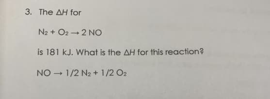 3. The ΔΗ for
N2 + O2 →2 NO
is 181 kJ. What is the AH for this reaction?
NO → 1/2 N2 + 1/2 O2
