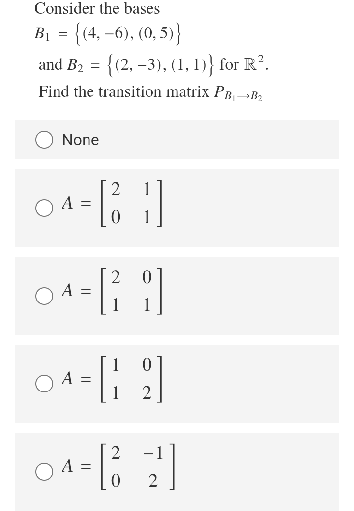 Consider the bases
B1 = {(4, –6), (0, 5)}
and B2 = {(2, –3), (1, 1)} for R².
Find the transition matrix PB→B,
None
2
O A =
1
2
A
1
1
A
2
04- ]
A =
2
