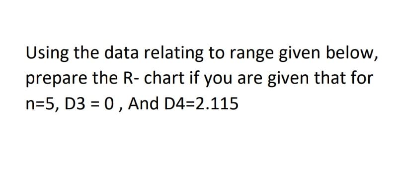 Using the data relating to range given below,
prepare the R- chart if you are given that for
n=5, D3 = 0 , And D4=2.115
