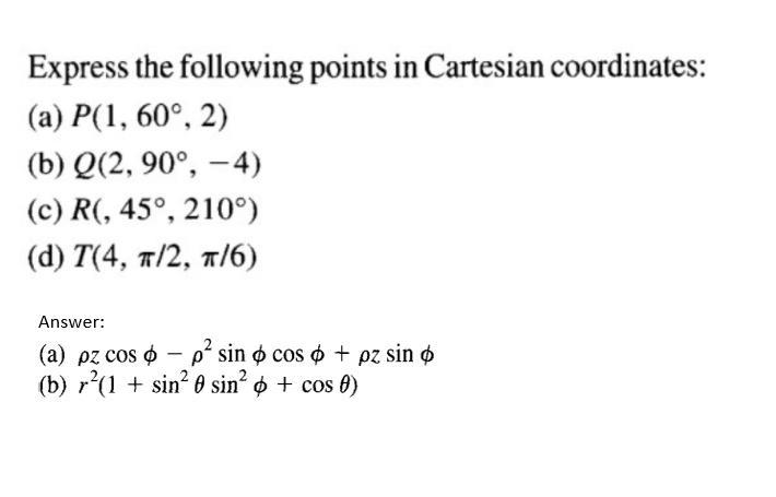 Express the following points in Cartesian coordinates:
(a) P(1, 60°, 2)
(b) Q(2, 90°, –4)
(c) R(, 45°, 210°)
(d) T(4, т/2, т/6)
Answer:
(а) рг cos ф — рp* sin ф cos ф + pz sin ф
(b) r*(1 + sin? 0 sin? ø + cos 8)
