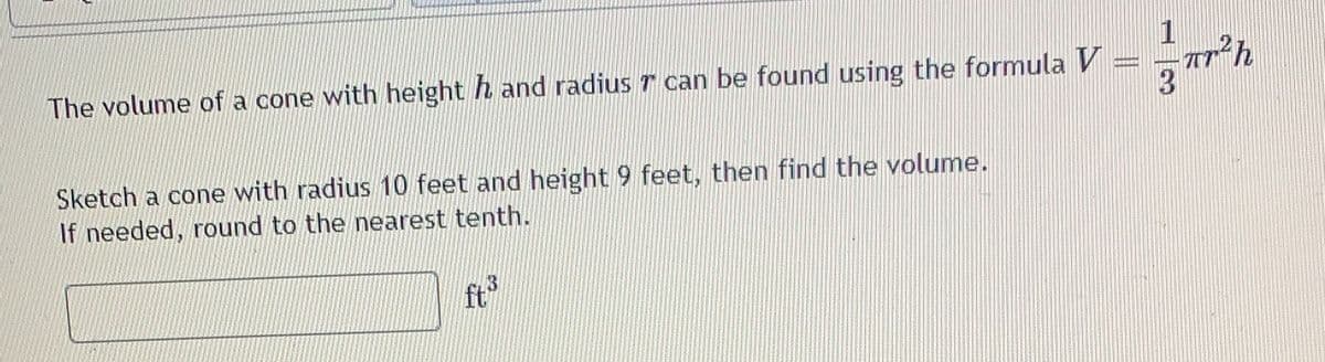 1
BNERSN
The volume of a cone with height h and radius r can be found using the formula V
Sketch a cone with radius 10 feet and height 9 feet, then find the volume.
If needed, round to the nearest tenth.
ft
