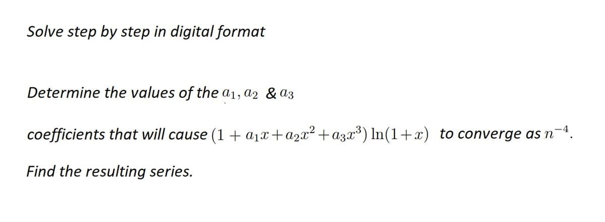 Solve step by step in digital format
Determine the values of the a1, a2 & a3
-4
coefficients that will cause (1 + a₁x+a2x² +a3x³) ln(1+x) to converge as n
Find the resulting series.