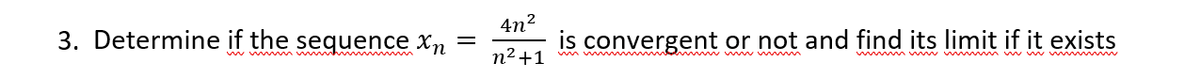 3. Determine if the sequence Xn
=
4n²
is convergent or not and find its limit if it exists
n² +1