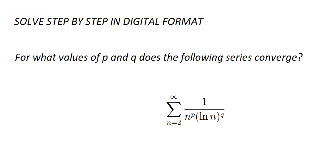 SOLVE STEP BY STEP IN DIGITAL FORMAT
For what values of p and q does the following series converge?
∞
n=2
n²(Inn)q