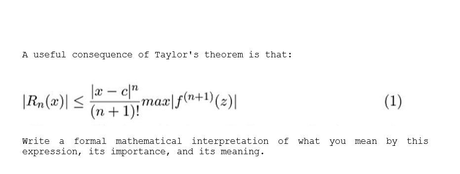 A useful consequence of Taylor's theorem is that:
|æ – c|"
max|f(n+1)(2)|
(n + 1)!
> (æ)"y|
(1)
Write a formal mathematical interpretation of what you
expression, its importance, and its meaning.
mean by this
