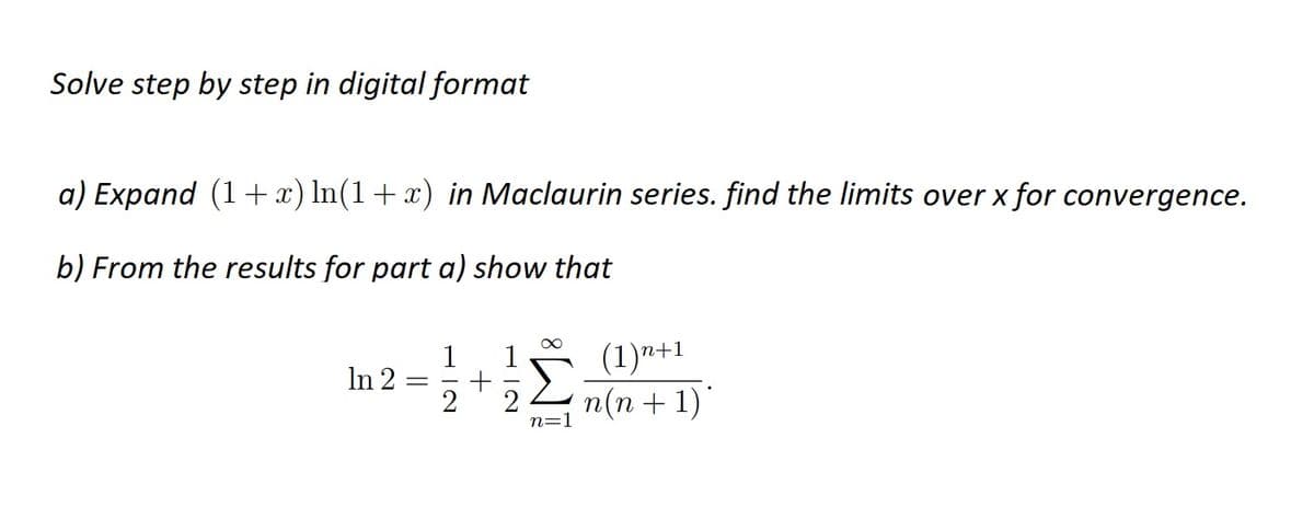 Solve step by step in digital format
a) Expand (1+x) ln(1+x) in Maclaurin series. find the limits over x for convergence.
b) From the results for part a) show that
In 2
2
1
∞
n=1
(1)n+1
n(n + 1)*