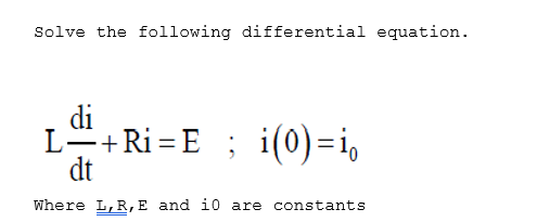 Solve the following differential equation.
di
L+Ri =E ; i(0)=i,
dt
Where L,R,E and i0 are constants
