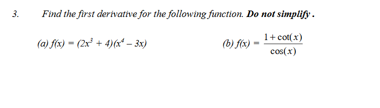 Find the first derivative for the following function. Do not simplify .
1+ cot(x)
(a) f(x) = (2x³ + 4)(x* – 3x)
(b) f(x) =
cos(x)
3.
