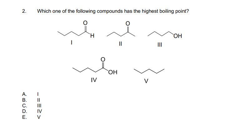 Which one of the following compounds has the highest boiling point?
`H
OH
II
HO,
IV
V
A.
В.
II
С.
D.
Е.
-==>>
2.
