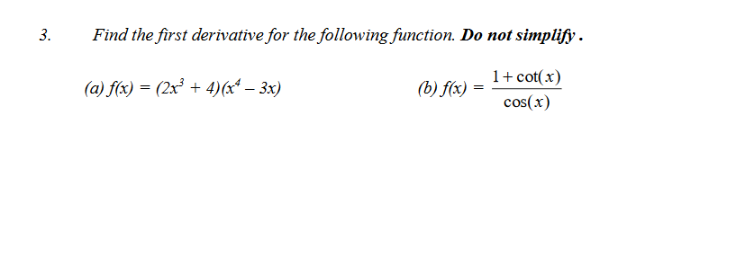3.
Find the first derivative for the following function. Do not simplify .
(a) f(x) = (2x + 4)(x* – 3x)
1+ cot(x)
cos(x)
(b) f(x) =

