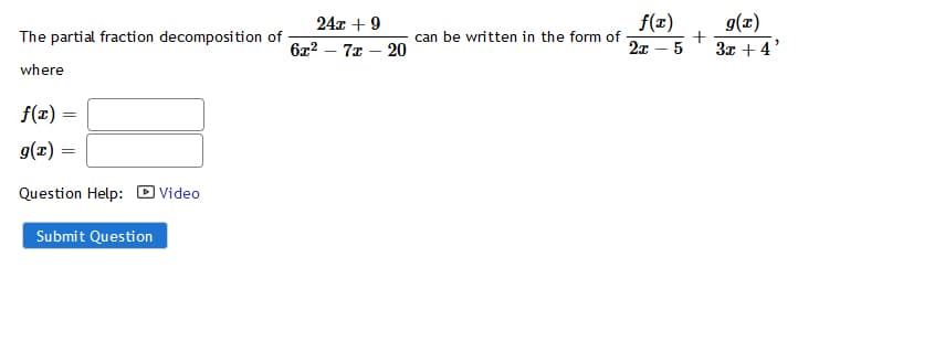 24x + 9
f(x)
can be written in the form of
g(x)
The partial fraction decomposition of
6x2 – 7x – 20
2x – 5
3x + 4'
where
f(x) =
g(x) :
Question Help: O Video
Submit Question
