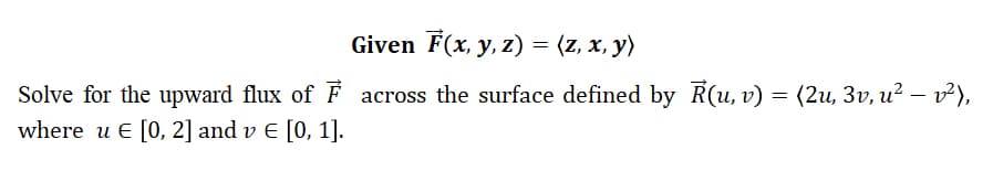 Given F(x, y, z) = (z, x, y)
Solve for the upward flux of F across the surface defined by R(u, v) = (2u, 3v, u? – v?),
where u E [0, 2] and v E [0, 1].
