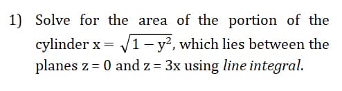 1) Solve for the area of the portion of the
V1- y?, which lies between the
cylinder x =
planes z = 0 and z = 3x using line integral.

