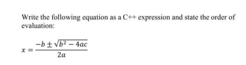 Write the following equation as a C++ expression and state the order of
evaluation:
-b+ vb2 – 4ac
x =
2a
