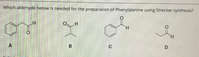 Which aldehyde below is needed for the preparation of Phenylalanine using Strecker synthesis?
H
XH
H
H
A
B
C
FO
H
D