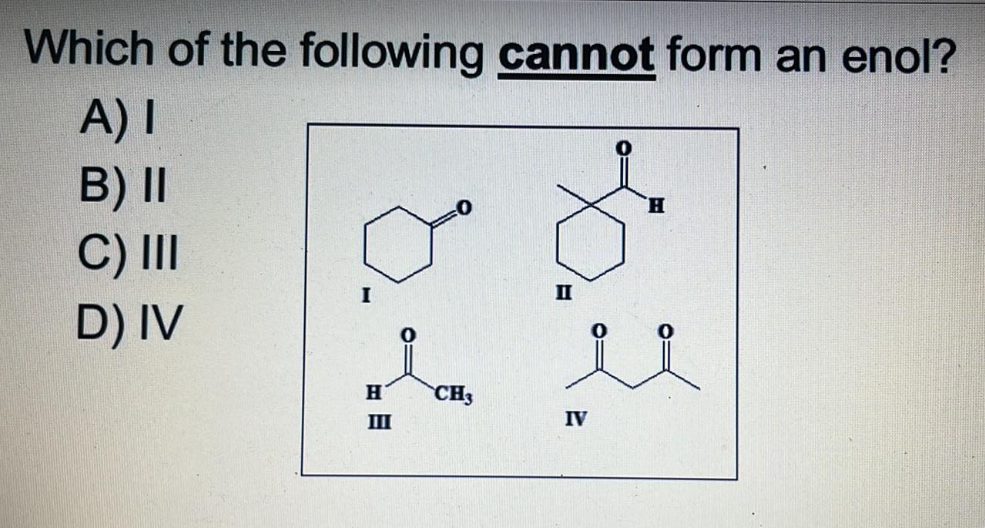 Which of the following cannot form an enol?
A) I
B) II
H
C) III
D) IV
H
CH3
III
IV