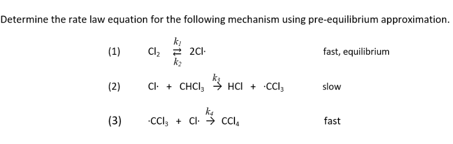 Determine the rate law equation for the following mechanism using pre-equilibrium approximation.
k₂
Cl₂ 2cl-
(1)
fast, equilibrium
k₂
ką
(2)
CI+CHCI → HCI + CCI3
slow
k4
(3)
CCl3 + Cl → CCI₂
fast