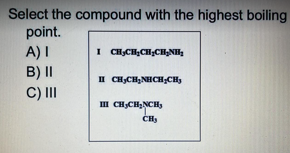Select the compound with the highest boiling
point.
I CH3CH₂CH₂CH₂NH₂
A) I
B) II
II CH3CH₂NHCH₂CH3
C) III
III CH3CH₂NCH3
CH3