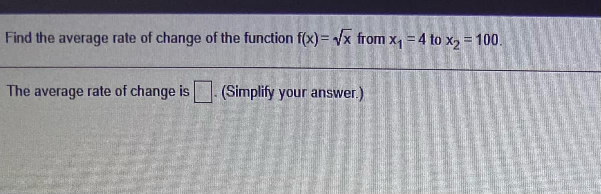 Find the average rate of change of the function f(x)= /x from x, = 4 to x2 = 100.
The average rate of change is
(Simplify your answer.)
