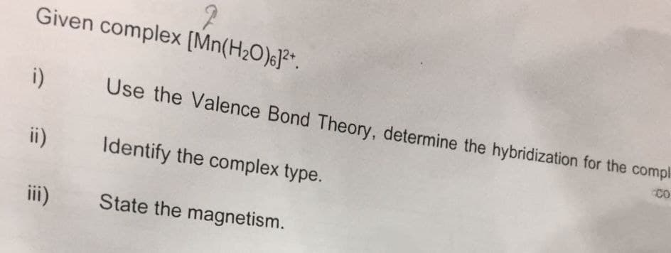 2
Given complex [Mn(H₂O)]²+.
i)
ii)
iii)
Use the Valence Bond Theory, determine the hybridization for the compl
CO
Identify the complex type.
State the magnetism.