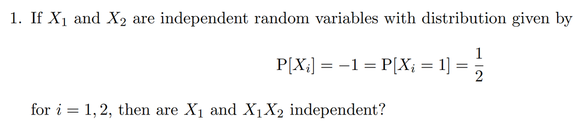 1. If X1 and X2 are independent random variables with distribution given by
1
P[X;] = -1 = P[X;
for i = 1,2, then are X1 and X1X2 independent?
