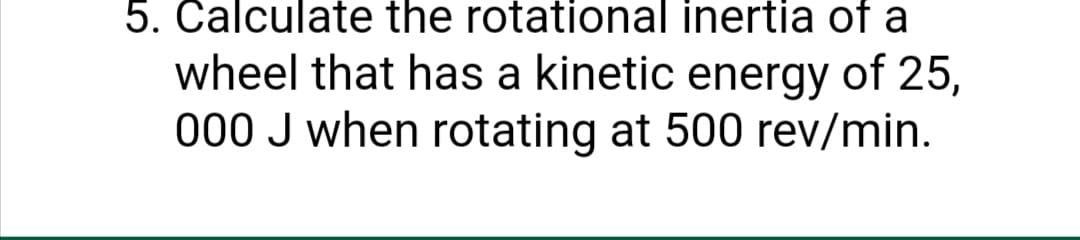 5. Calculate the rotational inertia of a
wheel that has a kinetic energy of 25,
000 J when rotating at 500 rev/min.
