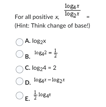 For all positive x,
(Hint: Think change of base!)
A. log2x
OB. 10842 = 1/
10g4x
log2x
C. log24 = 2
OD. 1084x-1082*
-10g4*
O
E.