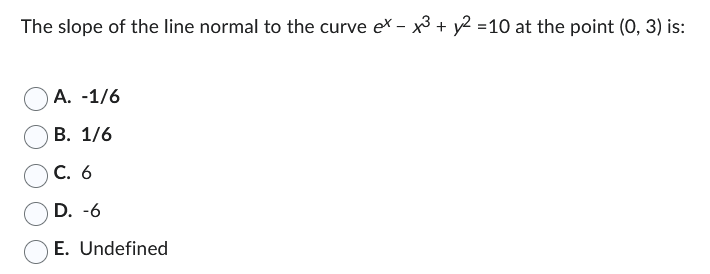 The slope of the line normal to the curve ex - x³ + y² =10 at the point (0, 3) is:
A. -1/6
B. 1/6
C. 6
D. -6
E. Undefined