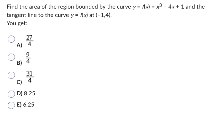 Find the area of the region bounded by the curve y = f(x) = x³ - 4x + 1 and the
tangent line to the curve y = f(x) at (-1,4).
You get:
A) 4
लীব वान लोक
B)
31
C)
D) 8.25
E) 6.25